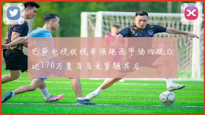 巴萨电视收视率领跑西甲场均观众达170万皇马马竞紧随其后