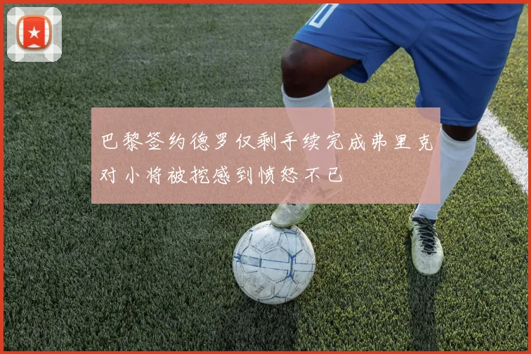 巴黎签约德罗仅剩手续完成弗里克对小将被挖感到愤怒不已