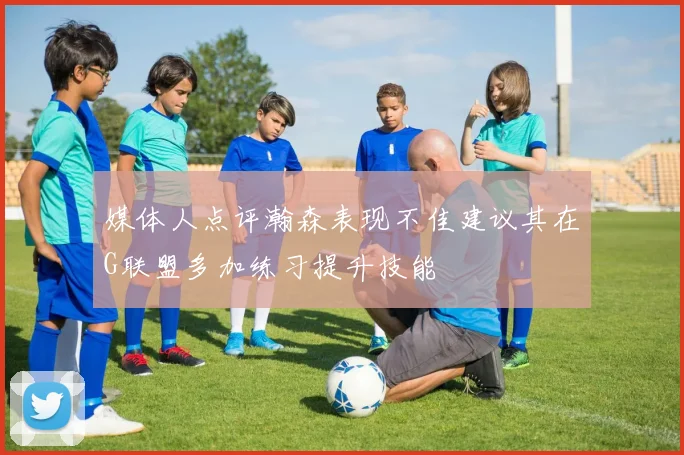 媒体人点评瀚森表现不佳建议其在G联盟多加练习提升技能