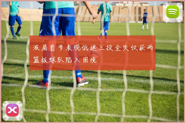 浓眉首节表现低迷三投全失仅获两篮板球队陷入困境