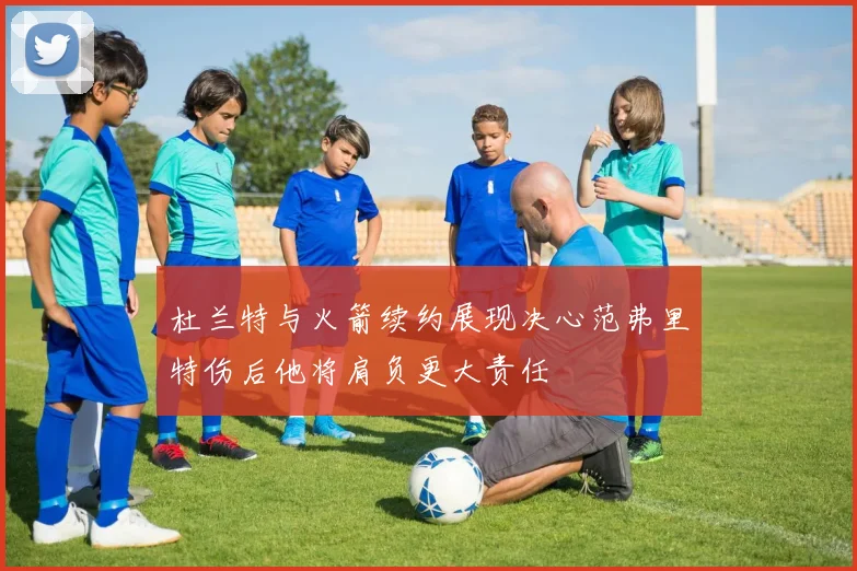杜兰特与火箭续约展现决心范弗里特伤后他将肩负更大责任
