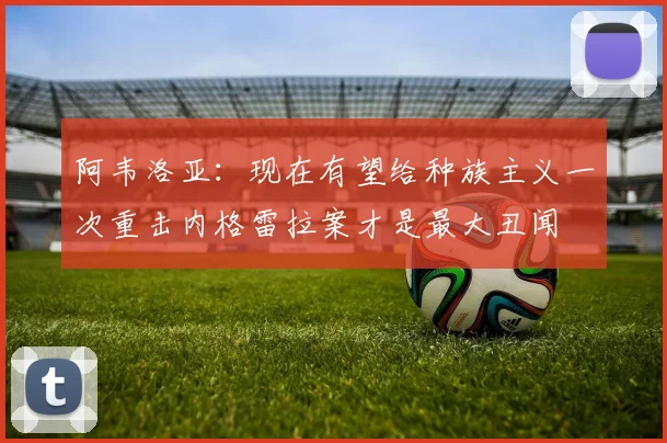 阿韦洛亚：现在有望给种族主义一次重击内格雷拉案才是最大丑闻