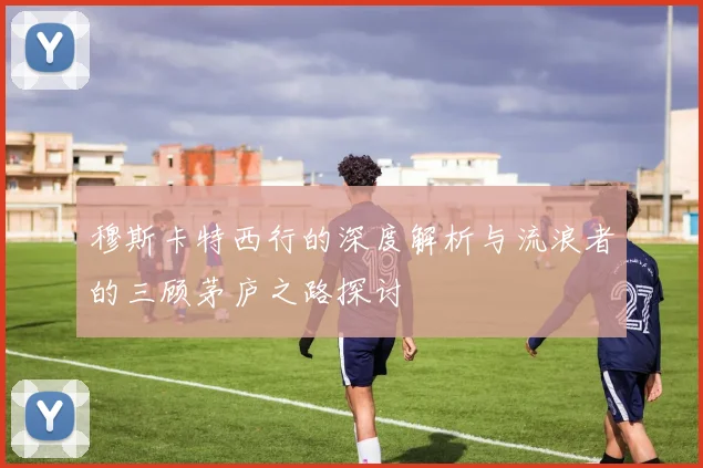 穆斯卡特西行的深度解析与流浪者的三顾茅庐之路探讨