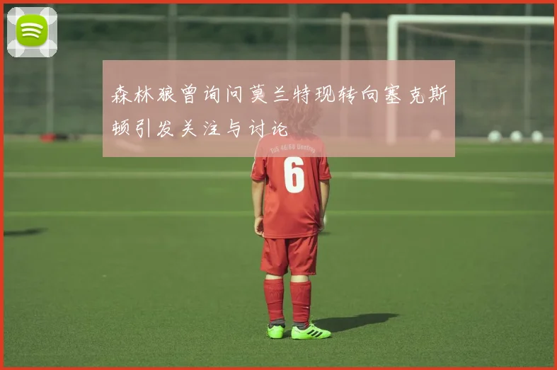 森林狼曾询问莫兰特现转向塞克斯顿引发关注与讨论