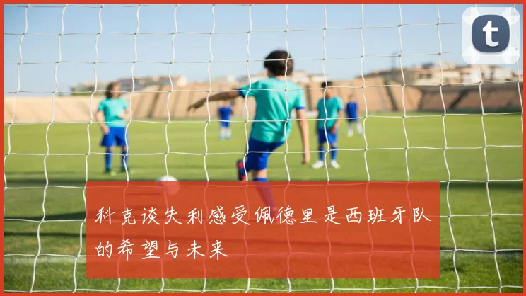 科克谈失利感受佩德里是西班牙队的希望与未来