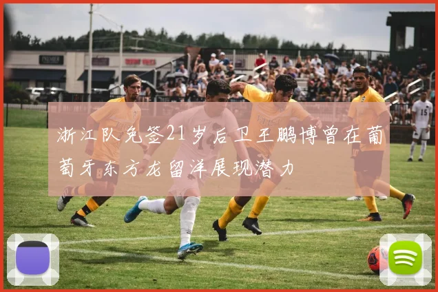 浙江队免签21岁后卫王鹏博曾在葡萄牙东方龙留洋展现潜力