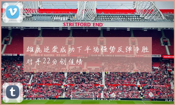 雄鹿逆袭成功下半场强势反弹净胜对手22分创佳绩