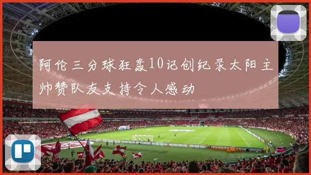 阿伦三分球狂轰10记创纪录太阳主帅赞队友支持令人感动