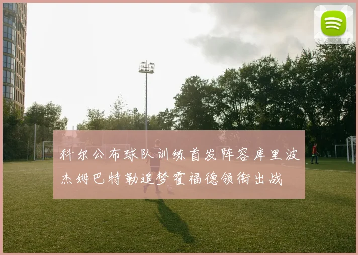 科尔公布球队训练首发阵容库里波杰姆巴特勒追梦霍福德领衔出战
