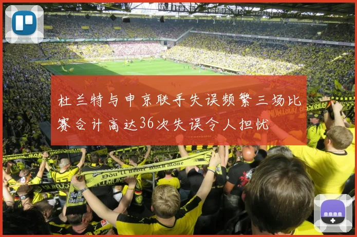 杜兰特与申京联手失误频繁三场比赛合计高达36次失误令人担忧