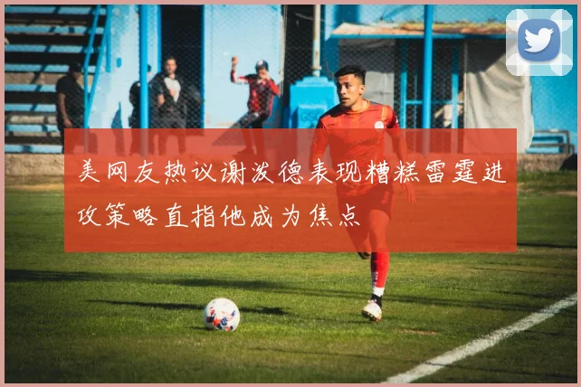 美网友热议谢泼德表现糟糕雷霆进攻策略直指他成为焦点