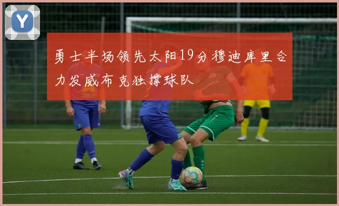 勇士半场领先太阳19分穆迪库里合力发威布克独撑球队