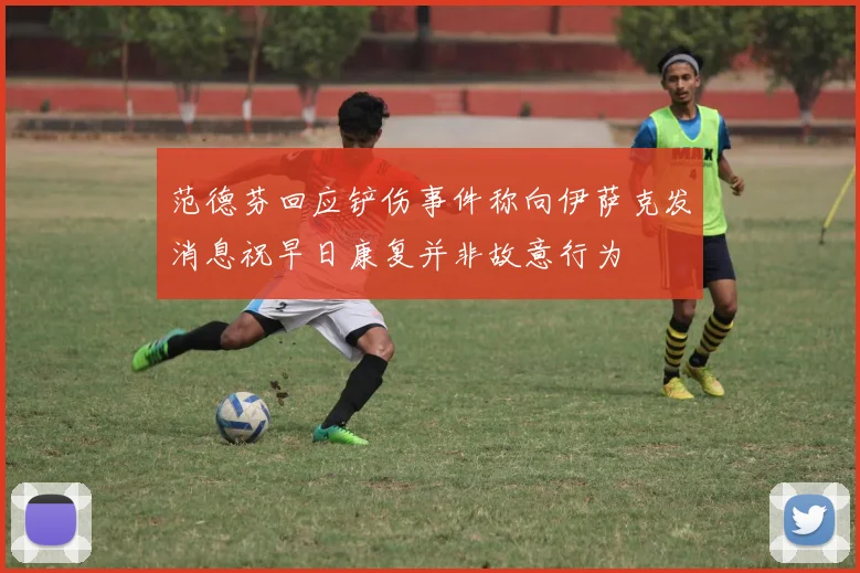 范德芬回应铲伤事件称向伊萨克发消息祝早日康复并非故意行为