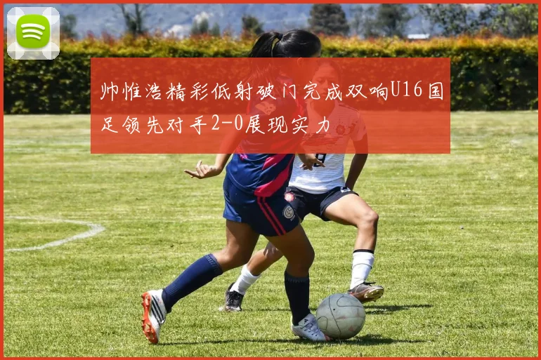 帅惟浩精彩低射破门完成双响U16国足领先对手2-0展现实力