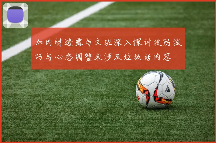 加内特透露与文班深入探讨攻防技巧与心态调整未涉及垃圾话内容