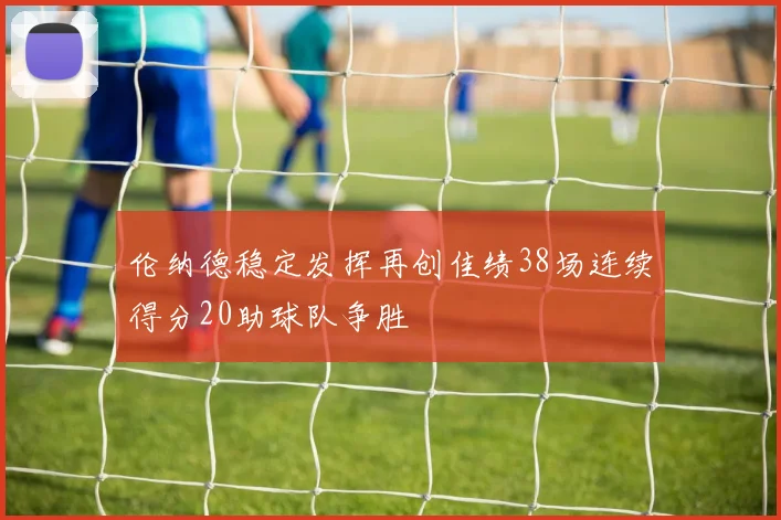 伦纳德稳定发挥再创佳绩38场连续得分20助球队争胜