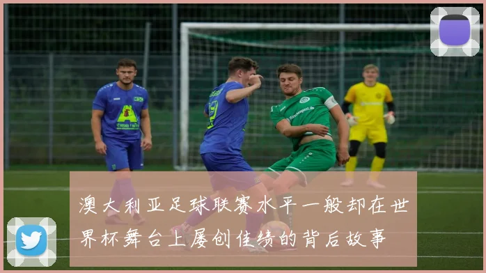 澳大利亚足球联赛水平一般却在世界杯舞台上屡创佳绩的背后故事