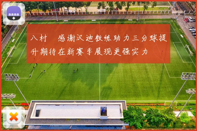 八村塁感谢汉迪教练助力三分球提升期待在新赛季展现更强实力
