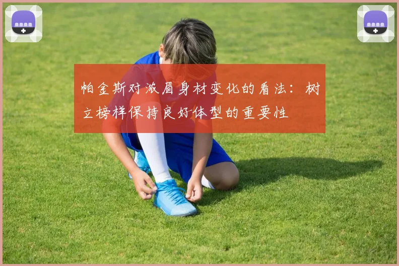 帕金斯对浓眉身材变化的看法：树立榜样保持良好体型的重要性