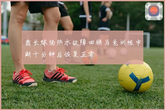 酋长球场热水故障回顾马竞训练中断十分钟后恢复正常