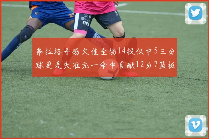弗拉格手感欠佳全场14投仅中5三分球更是失准无一命中贡献12分7篮板