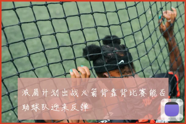 浓眉计划出战火箭背靠背比赛能否助球队迎来反弹