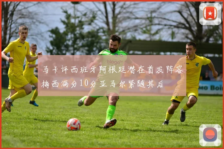 马卡评西班牙阿根廷潜在首发阵容梅西满分10分亚马尔紧随其后