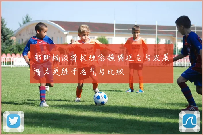 郇斯楠谈择校理念强调适合与发展潜力更胜于名气与比较
