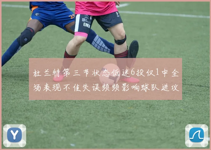 杜兰特第三节状态低迷6投仅1中全场表现不佳失误频频影响球队进攻