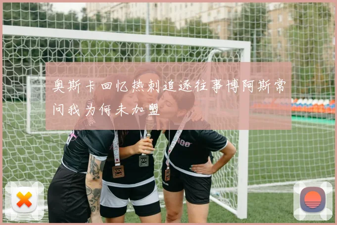 奥斯卡回忆热刺追逐往事博阿斯常问我为何未加盟