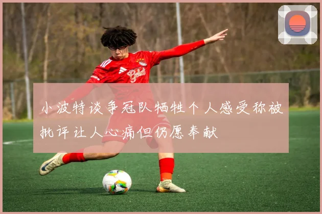小波特谈争冠队牺牲个人感受称被批评让人心痛但仍愿奉献