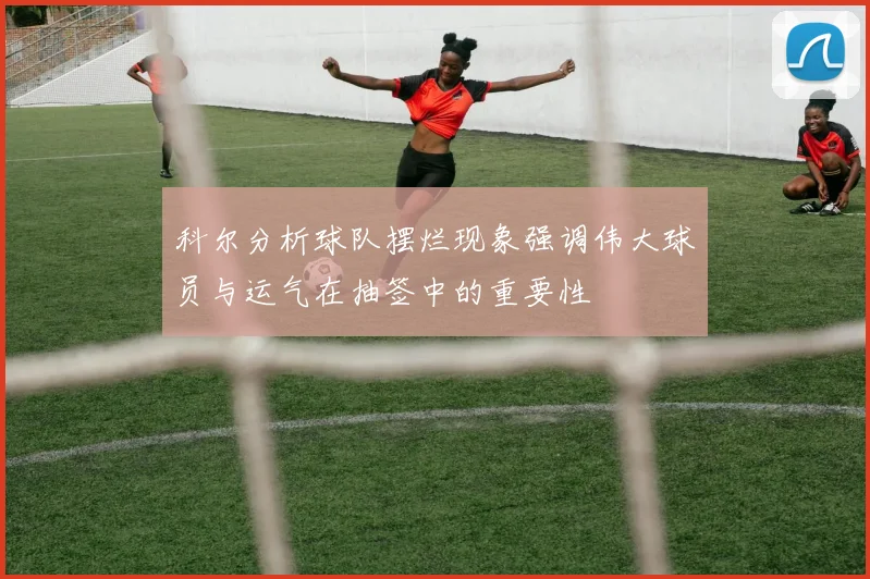 科尔分析球队摆烂现象强调伟大球员与运气在抽签中的重要性