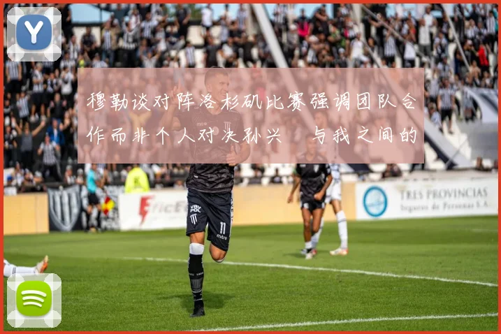 穆勒谈对阵洛杉矶比赛强调团队合作而非个人对决孙兴慜与我之间的较量