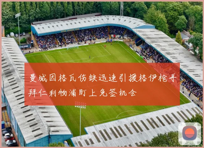 曼城因格瓦伤缺迅速引援格伊枪手拜仁利物浦盯上免签机会