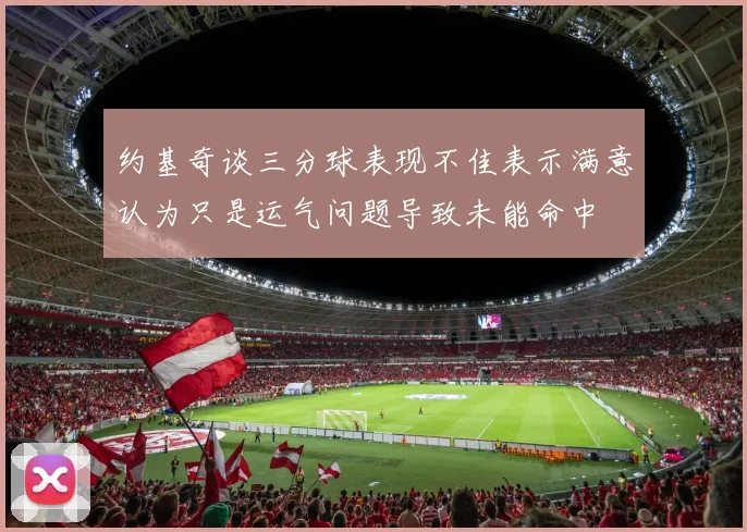 约基奇谈三分球表现不佳表示满意认为只是运气问题导致未能命中