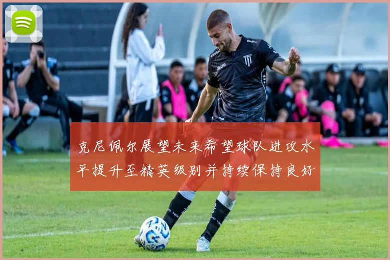 克尼佩尔展望未来希望球队进攻水平提升至精英级别并持续保持良好状态