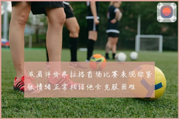 浓眉评价弗拉格首场比赛表现称紧张情绪正常相信他会克服困难