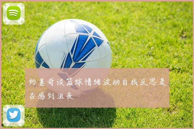 约基奇谈篮球情绪波动自我反思是否感到沮丧
