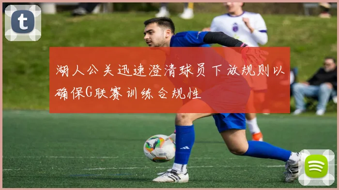 湖人公关迅速澄清球员下放规则以确保G联赛训练合规性